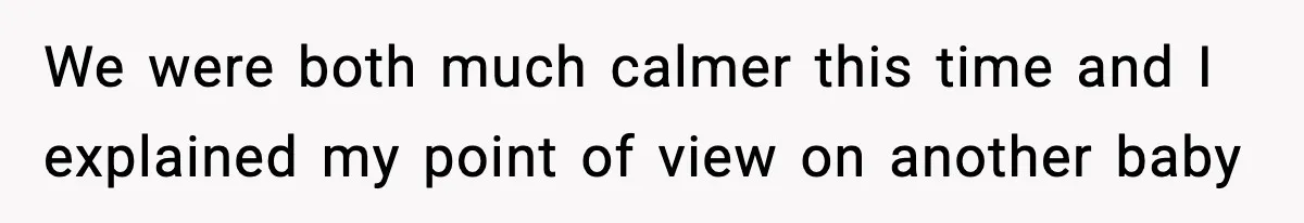 We were both much calmer this time and I explained my point of view on another baby