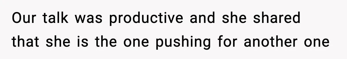 Our talk was productive and she shared that she is the one pushing for another one