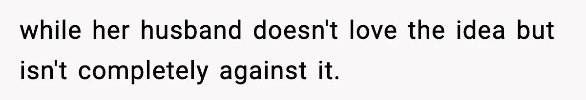 while her husband doesn't love the idea but isn't completely against it.