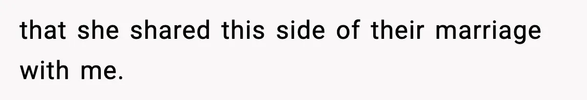 that she shared this side of their marriage with me.