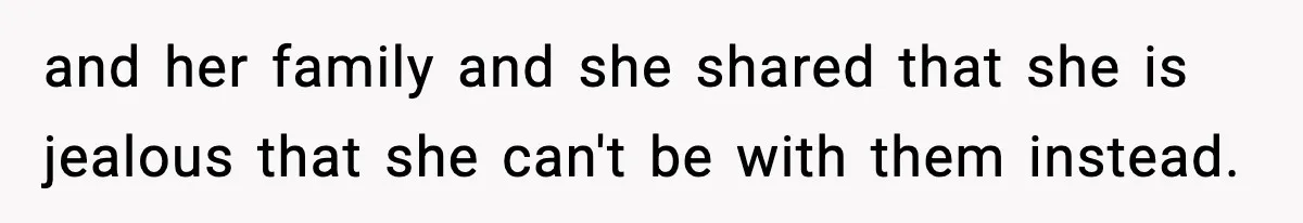 and her family and she shared that she is jealous that she can't be with them instead.