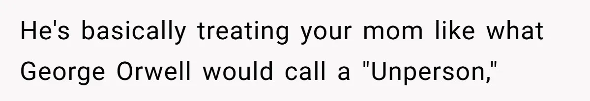 He's basically treating your mom like what George Orwell would call a "Unperson,"