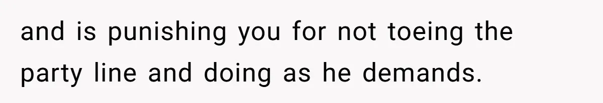 and is punishing you for not toeing the party line and doing as he demands.