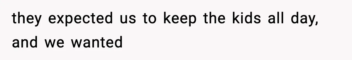 they expected us to keep the kids all day, and we wanted
