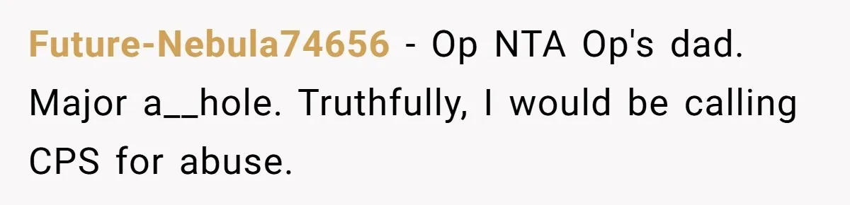 Future-Nebula74656 − Op NTA Op's dad. Major a__hole. Truthfully, I would be calling CPS for abuse.