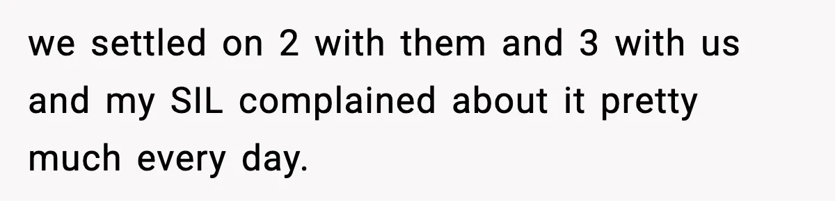we settled on 2 with them and 3 with us and my SIL complained about it pretty much every day.