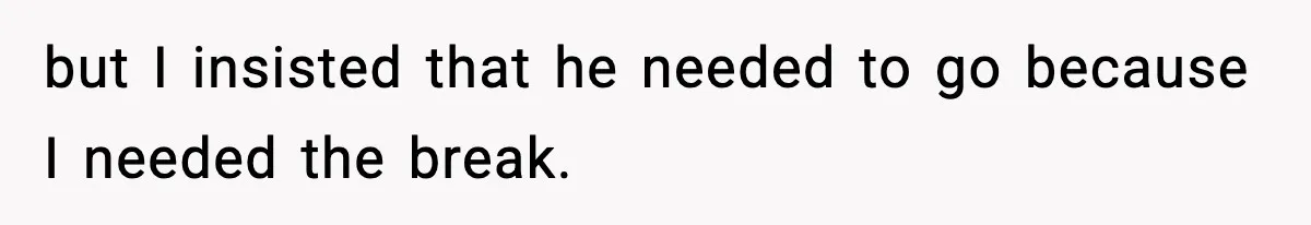 but I insisted that he needed to go because I needed the break.