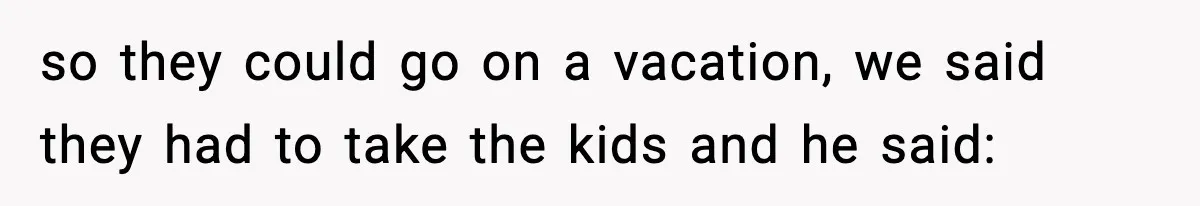 so they could go on a vacation, we said they had to take the kids and he said: