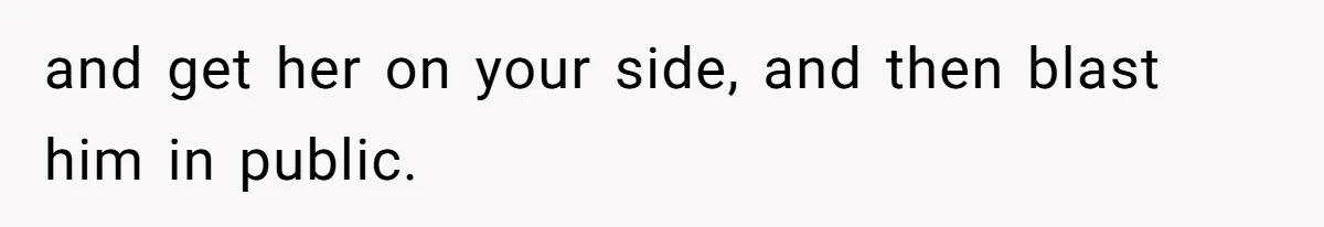 and get her on your side, and then blast him in public.