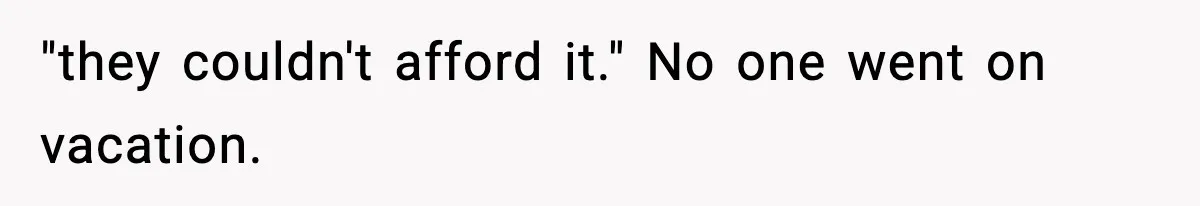 "they couldn't afford it." No one went on vacation.