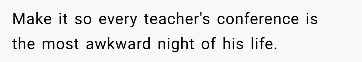 Make it so every teacher's conference is the most awkward night of his life.