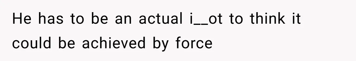 He has to be an actual i__ot to think it could be achieved by force