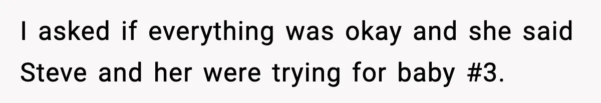 I asked if everything was okay and she said Steve and her were trying for baby #3.