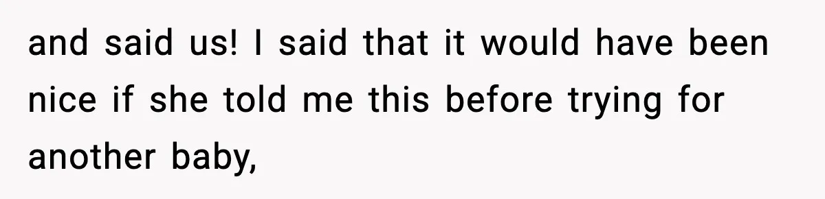 and said us! I said that it would have been nice if she told me this before trying for another baby,