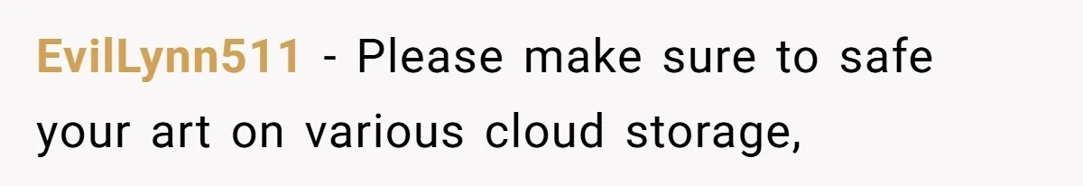 EvilLynn511 − Please make sure to safe your art on various cloud storage,