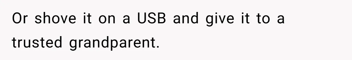 Or shove it on a USB and give it to a trusted grandparent.