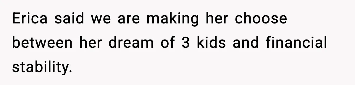 Erica said we are making her choose between her dream of 3 kids and financial stability.