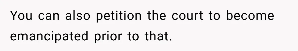 You can also petition the court to become emancipated prior to that.