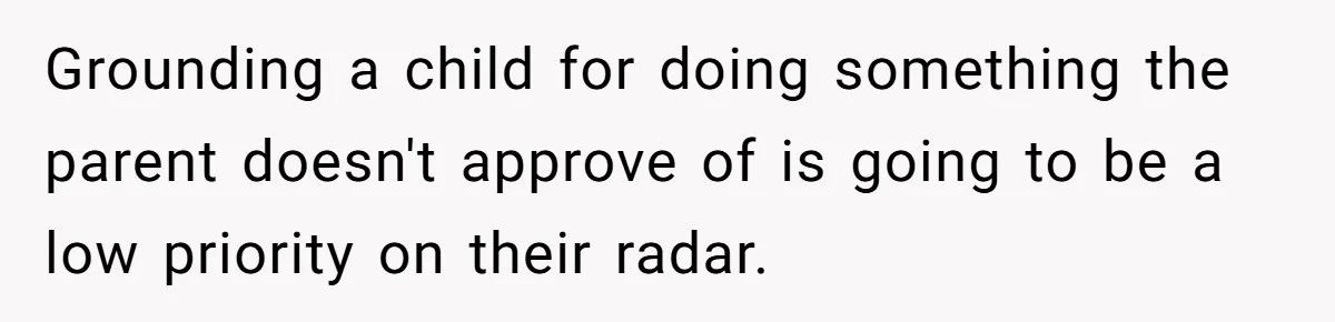 Grounding a child for doing something the parent doesn't approve of is going to be a low priority on their radar.