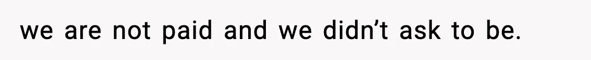 we are not paid and we didn’t ask to be.