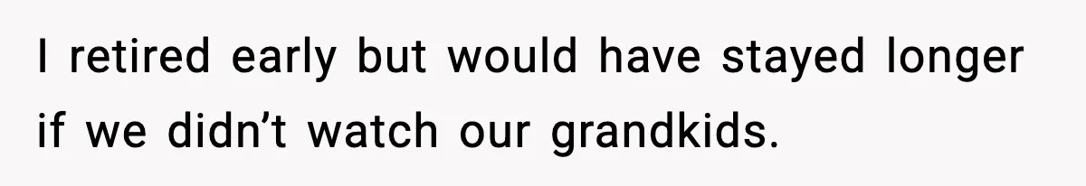 I retired early but would have stayed longer if we didn’t watch our grandkids.