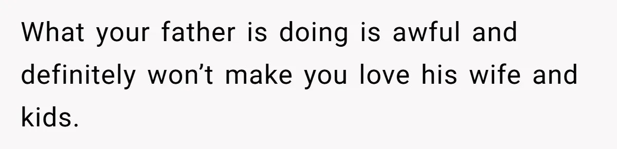 What your father is doing is awful and definitely won’t make you love his wife and kids.