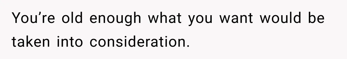 You’re old enough what you want would be taken into consideration.