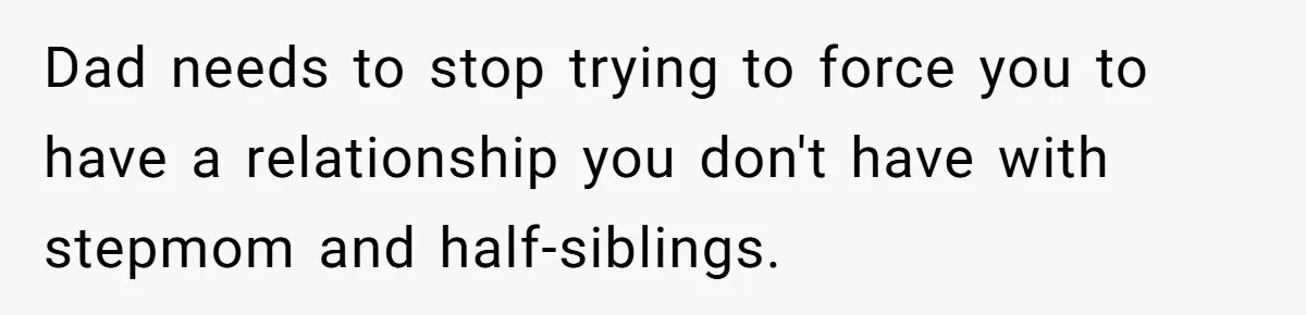 Dad needs to stop trying to force you to have a relationship you don't have with stepmom and half-siblings.