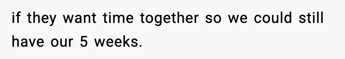 if they want time together so we could still have our 5 weeks.