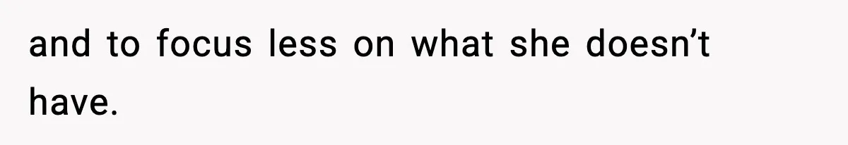 and to focus less on what she doesn’t have.