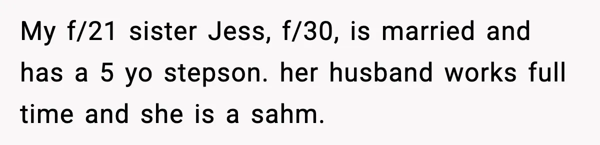 My f/21 sister Jess, f/30, is married and has a 5 yo stepson. her husband works full time and she is a sahm.