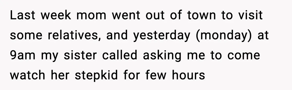 Last week mom went out of town to visit some relatives, and yesterday (monday) at 9am my sister called asking me to come watch her stepkid for few hours