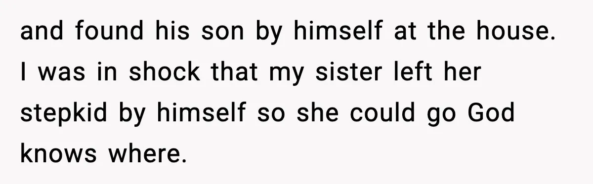 and found his son by himself at the house. I was in shock that my sister left her stepkid by himself so she could go God knows where.