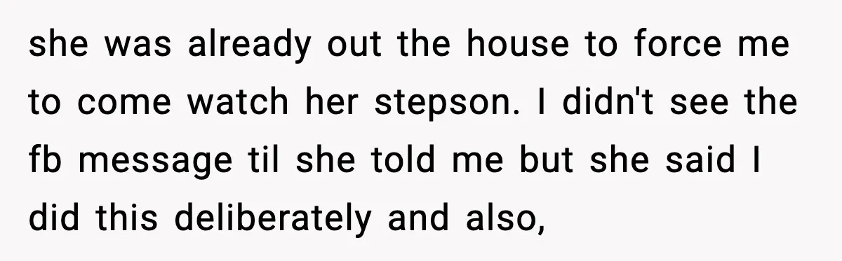 she was already out the house to force me to come watch her stepson. I didn't see the fb message til she told me but she said I did this...