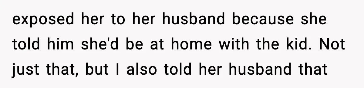 exposed her to her husband because she told him she'd be at home with the kid. Not just that, but I also told her husband that