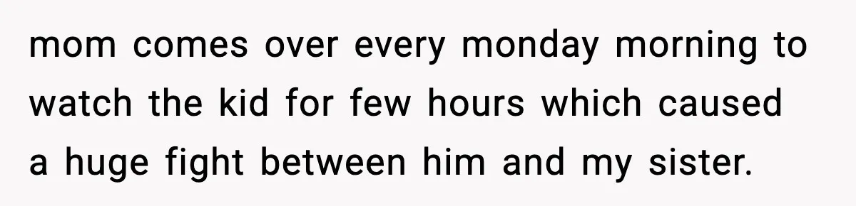 mom comes over every monday morning to watch the kid for few hours which caused a huge fight between him and my sister.