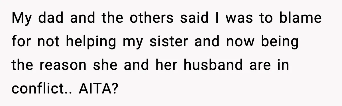 My dad and the others said I was to blame for not helping my sister and now being the reason she and her husband are in conflict.. AITA?