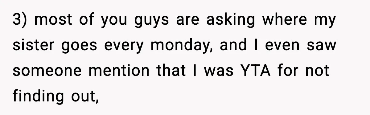 3) most of you guys are asking where my sister goes every monday, and I even saw someone mention that I was YTA for not finding out,