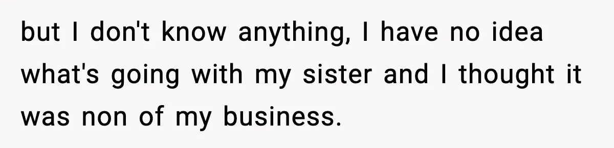 but I don't know anything, I have no idea what's going with my sister and I thought it was non of my business.