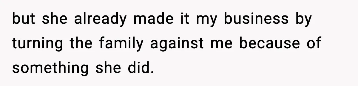 but she already made it my business by turning the family against me because of something she did.