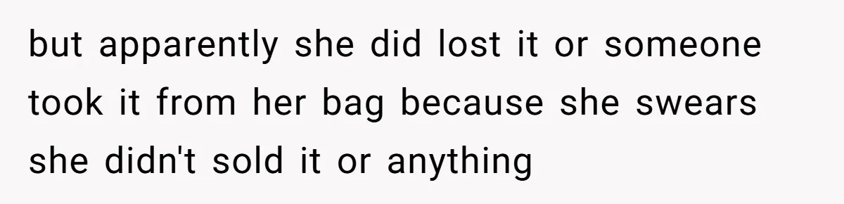 but apparently she did lost it or someone took it from her bag because she swears she didn't sold it or anything
