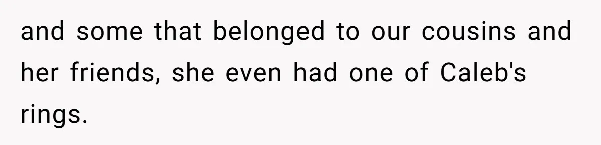 and some that belonged to our cousins and her friends, she even had one of Caleb's rings.