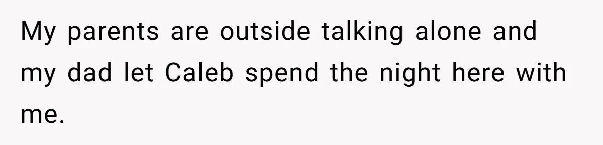 My parents are outside talking alone and my dad let Caleb spend the night here with me.