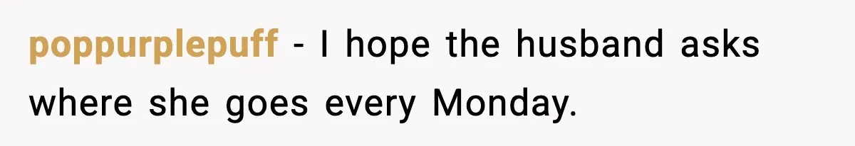 poppurplepuff - I hope the husband asks where she goes every Monday.