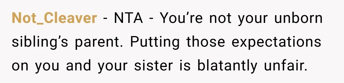 Not_Cleaver − NTA - You’re not your unborn sibling’s parent. Putting those expectations on you and your sister is blatantly unfair.