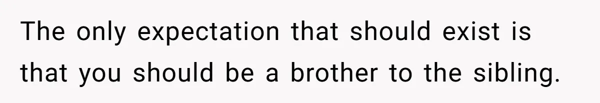 The only expectation that should exist is that you should be a brother to the sibling.