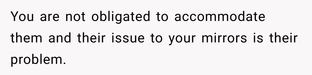 Man Calls Neighbor “Petty” After She Stops Him From Staring Into Her Apartment You are not obligated to accommodate them and their issue to your mirrors is their problem.