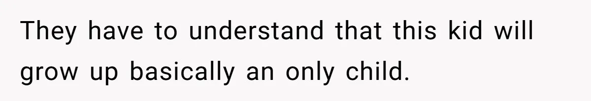 They have to understand that this kid will grow up basically an only child.