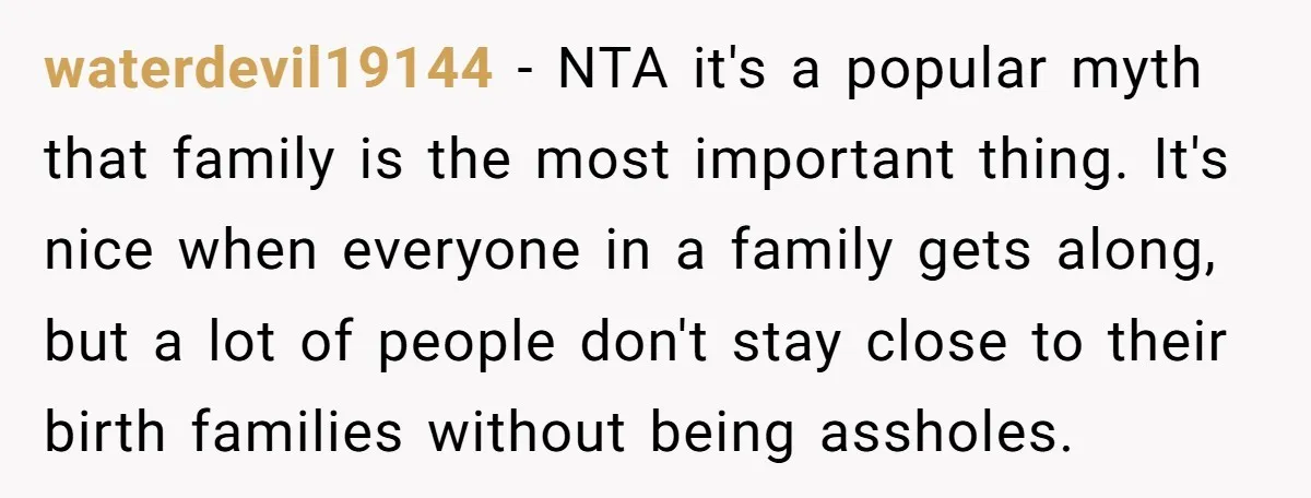 waterdevil19144 − NTA it's a popular myth that family is the most important thing. It's nice when everyone in a family gets along, but a lot of people don't stay...