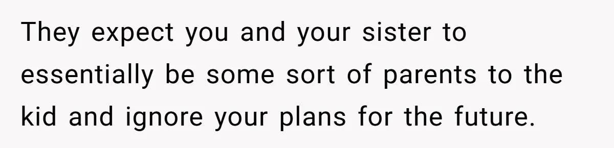 They expect you and your sister to essentially be some sort of parents to the kid and ignore your plans for the future.